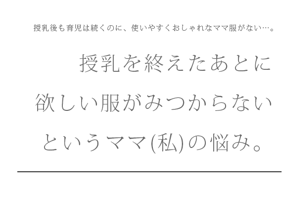 授乳後も育児は続くのに、使いやすくおしゃれなママ服がない…。授乳を終えたあとに欲しい服がみつからないというママ(私)の悩み。