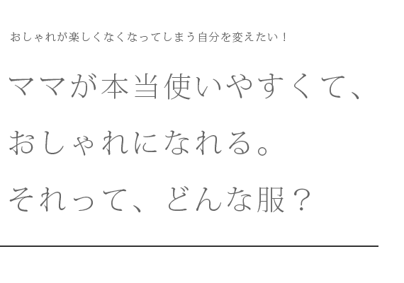 おしゃれが楽しくなくなってしまう自分を変えたい！ママが本当使いやすくて、おしゃれになれる。それって、どんな服？