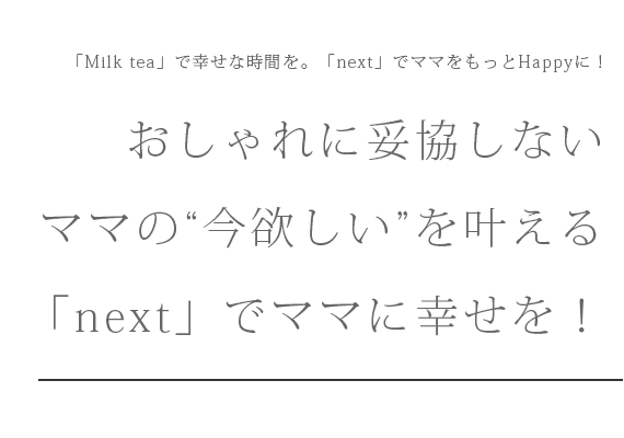 「Milk tea」で幸せな時間を。「next」でママをもっとHappyに！おしゃれに妥協しないママの“今欲しい”を叶える「next」でママに幸せを！